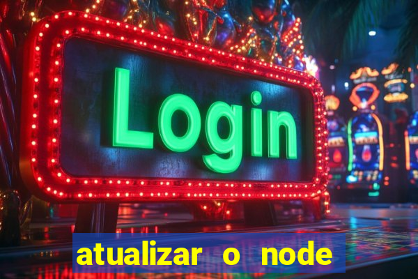 atualizar o node no windows